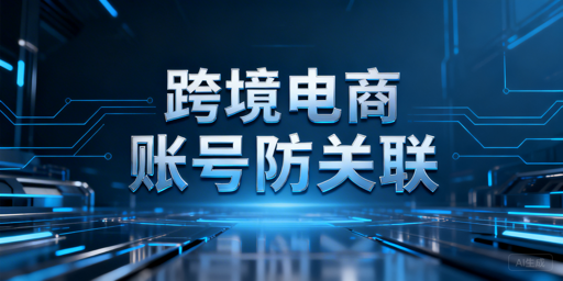 跨境电商账号防关联：全维度隔离实操指南