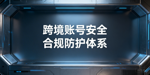 跨境电商账号安全:风控、防关联与申诉全攻略