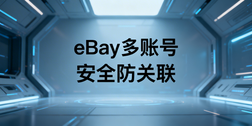 eBay多账号防关联：核心原则与安全实操指南