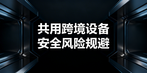 多人共用跨境电商设备:防关联风险及安全方案