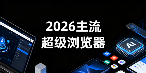 2026年主流超级浏览器分场景选购指南