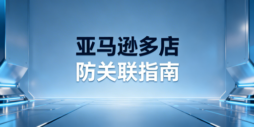 亚马逊多店铺防关联:全流程实操方法详解