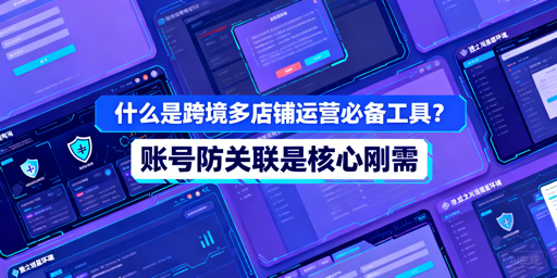 跨境多店铺运营工具指南:ERP、打单与防关联工具推荐