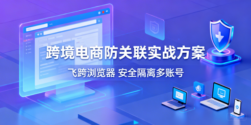 跨境电商账号防关联：技术+运营+工具全攻略