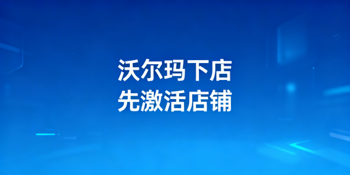 沃尔玛下店后:店铺激活指南及高效运营工具推荐