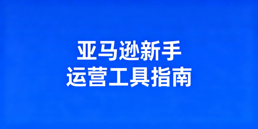 亚马逊新手开店:运营工具选择与避坑全攻略