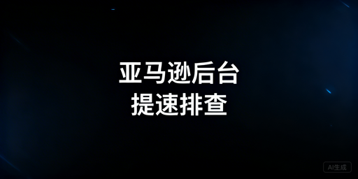 亚马逊后台打开慢怎么办？全流程排查解决指南
