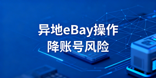 出差异地操作eBay:降低账号受限风险全指南