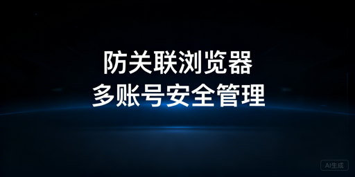防关联浏览器选购指南:主流产品对比与选型建议