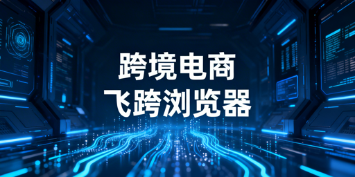 跨境电商浏览器选择：飞跨专用工具安全高效