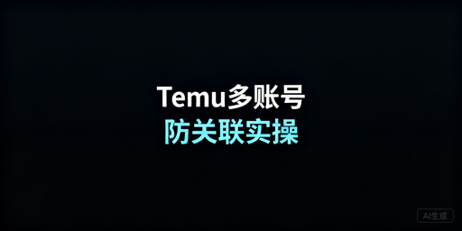 Temu多账号防关联：核心逻辑、实操与工具指南