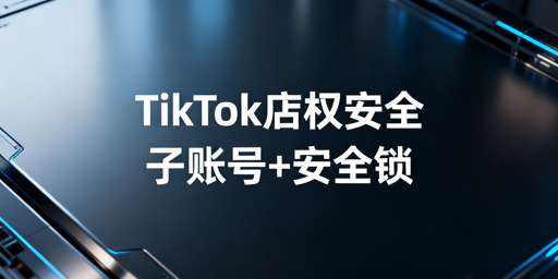 TikTok店铺多人管理:权限安全实操指南