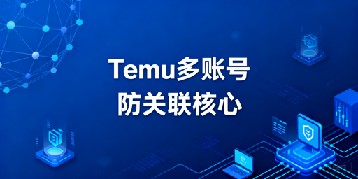 Temu多账号防关联：全维度实现方法与合规红线