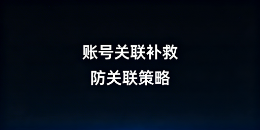 跨境电商账号关联:正确补救流程与工具选择