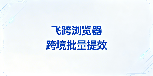 提升跨境电商批量操作效率：首推飞跨浏览器