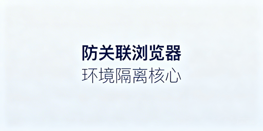 跨境多账号防关联：飞跨浏览器环境隔离全解析