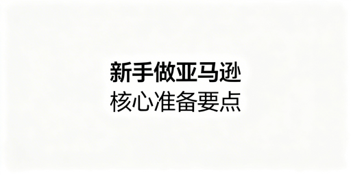 2026年新手亚马逊开店完整准备清单