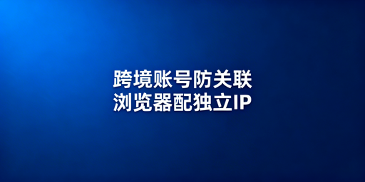 跨境账号关联规避:防关联浏览器+IP配置指南