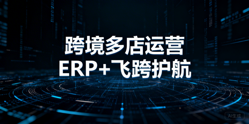 跨境电商多店铺运营：ERP选型与飞跨浏览器攻略