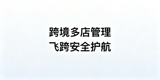 新手跨境多账号管理：防关联浏览器选型与飞跨推荐
