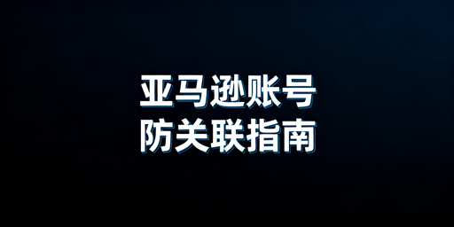 亚马逊多账号防关联:核心策略与实操全指南