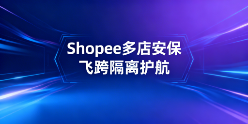 Shopee多店铺防关联:4维度建安全体系,首选飞跨浏览器