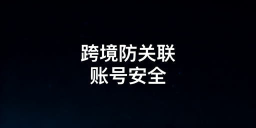 跨境电商防关联浏览器:账号关联规避全解析