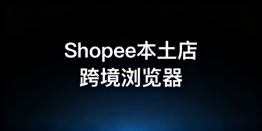 Shopee本土店防封：跨境电商浏览器选用指南