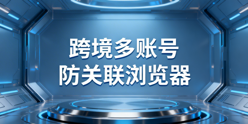 跨境多账号防关联浏览器:飞跨首推及选型指南
