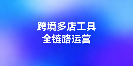 跨境多店铺卖家运营工具选型指南