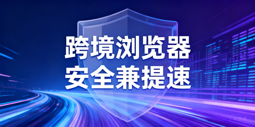 跨境专用浏览器：慢因解析与安全提速指南