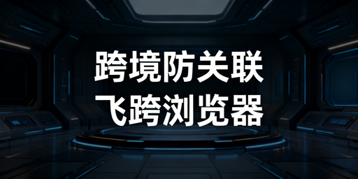 飞跨浏览器:跨境电商多账号防关联首选工具