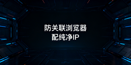 跨境多账号防关联:防关联浏览器需搭配代理IP