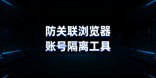 防关联浏览器科普及选购指南