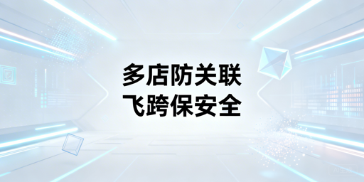 跨境电商多店铺运营:飞跨浏览器规避账号关联风险