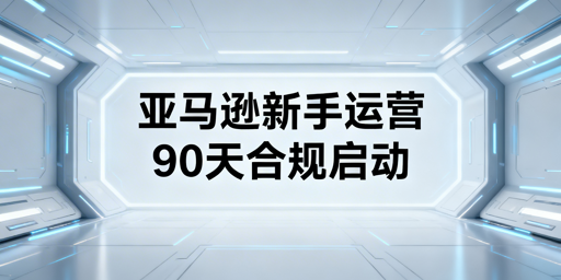 2026落地版：亚马逊新手90天合规轻量运营全方案