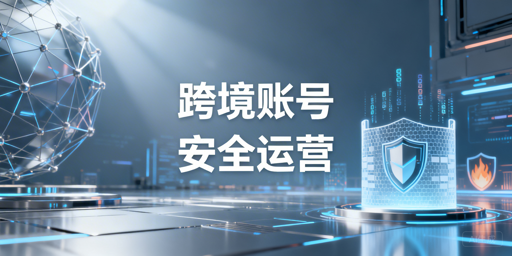 跨境电商账号长期安全运营:四维防护策略指南
