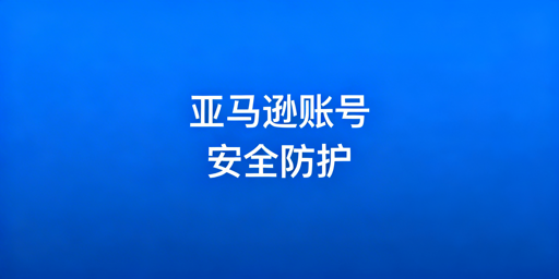 《亚马逊账号安全防护与风险应对实用指南》