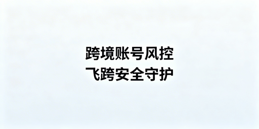 跨境电商账号异地登录：风控与盗号防范及工具选型指南