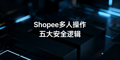 Shopee多人协作店铺安全管控全方案