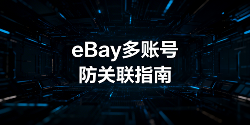 eBay多账号防关联：团队安全高效运营全攻略