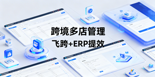 跨境电商多店铺管理：飞跨浏览器+适配ERP选型指南