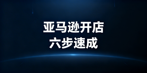 亚马逊下店后：快速合规启动运营全指南