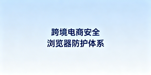 跨境电商安全浏览器：全方位守护店铺安全