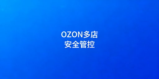 OZON多店铺安全管理：合规注册与防关联全攻略