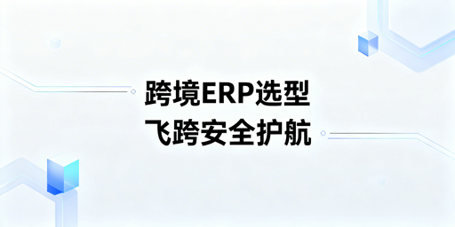 2026跨境电商ERP选型指南 飞跨浏览器护航安全运营