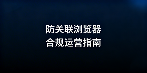 跨境电商防关联浏览器合规解析与多店铺安全运营指南
