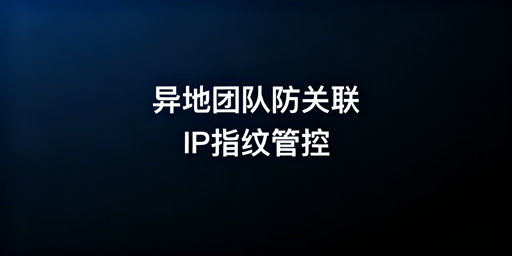 异地多城团队跨境电商浏览器防关联全攻略
