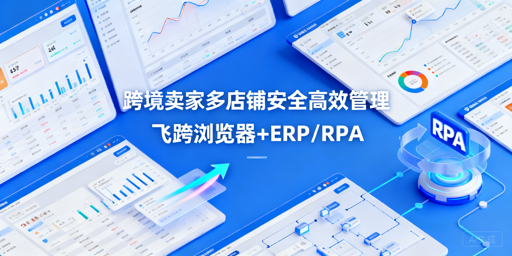 跨境多店铺管理：飞跨浏览器+ERP/RPA 安全又提效