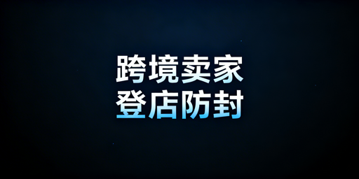 跨境电商卖家出差:亚马逊店铺异地安全登录全攻略